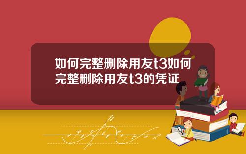 如何完整删除用友t3如何完整删除用友t3的凭证