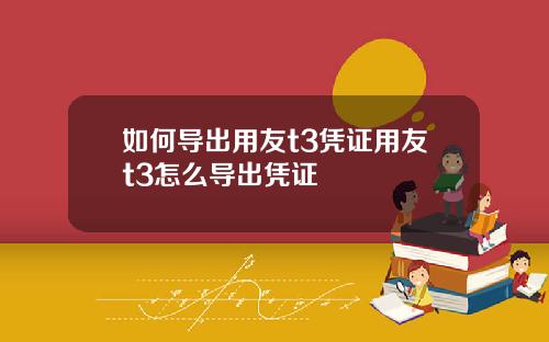 如何导出用友t3凭证用友t3怎么导出凭证