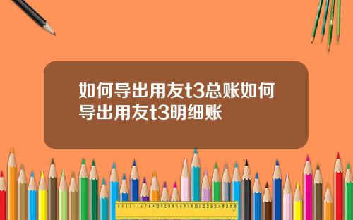 如何导出用友t3总账如何导出用友t3明细账