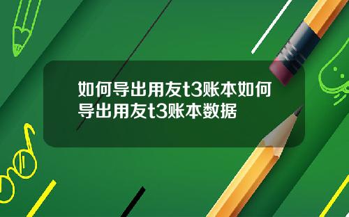 如何导出用友t3账本如何导出用友t3账本数据