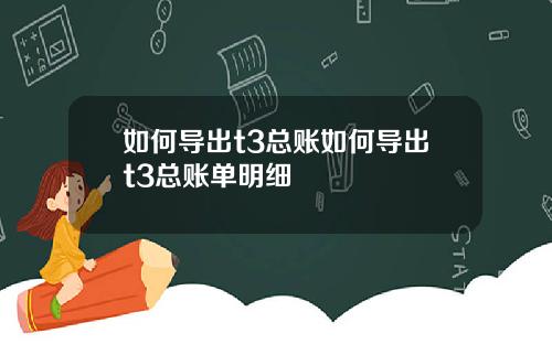 如何导出t3总账如何导出t3总账单明细