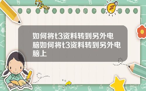 如何将t3资料转到另外电脑如何将t3资料转到另外电脑上