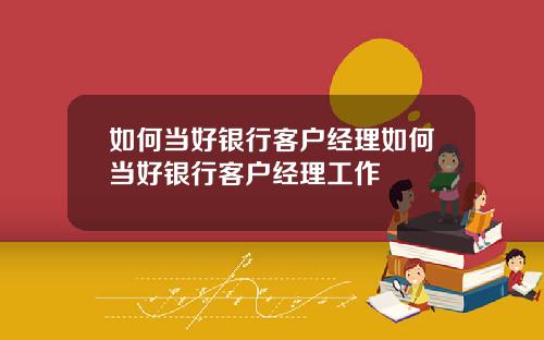 如何当好银行客户经理如何当好银行客户经理工作