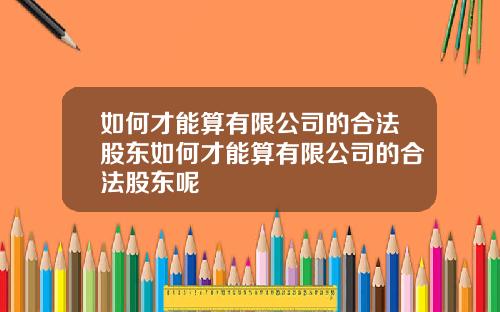 如何才能算有限公司的合法股东如何才能算有限公司的合法股东呢