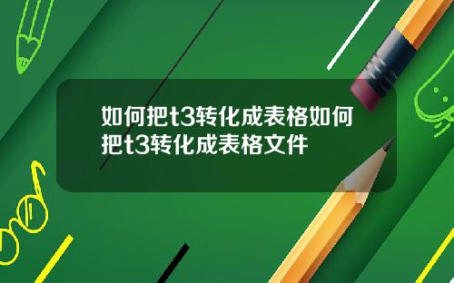 如何把t3转化成表格如何把t3转化成表格文件