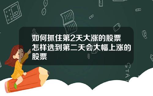 如何抓住第2天大涨的股票怎样选到第二天会大幅上涨的股票
