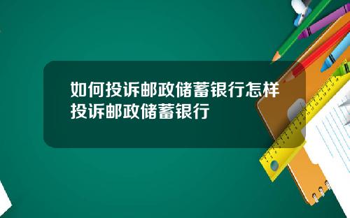 如何投诉邮政储蓄银行怎样投诉邮政储蓄银行