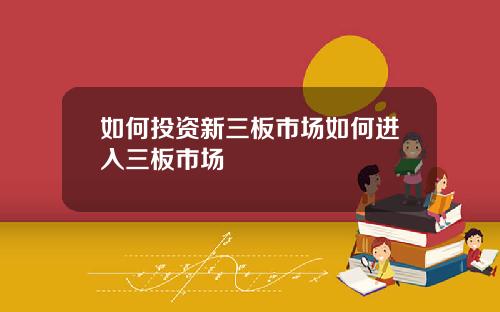 如何投资新三板市场如何进入三板市场