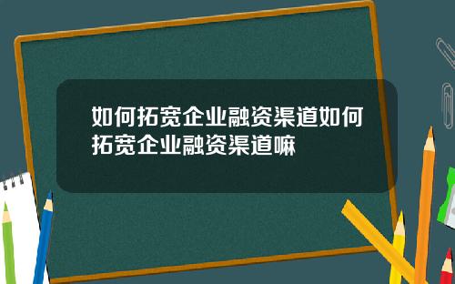 如何拓宽企业融资渠道如何拓宽企业融资渠道嘛