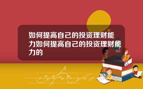 如何提高自己的投资理财能力如何提高自己的投资理财能力的