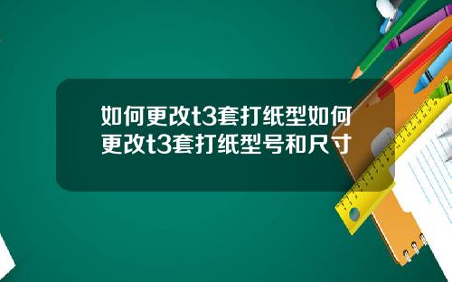 如何更改t3套打纸型如何更改t3套打纸型号和尺寸