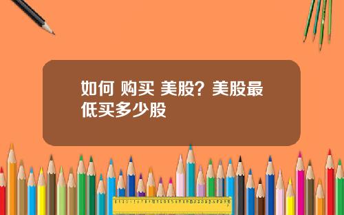 如何 购买 美股？美股最低买多少股