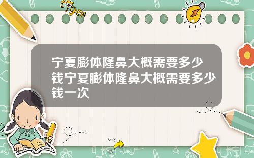 宁夏膨体隆鼻大概需要多少钱宁夏膨体隆鼻大概需要多少钱一次