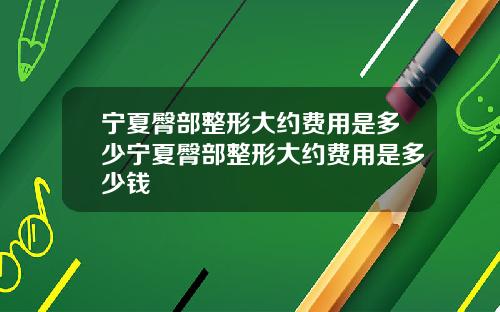 宁夏臀部整形大约费用是多少宁夏臀部整形大约费用是多少钱
