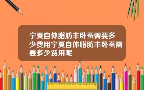 宁夏自体脂肪丰卧蚕需要多少费用宁夏自体脂肪丰卧蚕需要多少费用呢