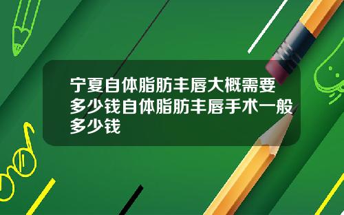 宁夏自体脂肪丰唇大概需要多少钱自体脂肪丰唇手术一般多少钱