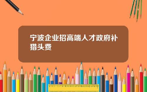 宁波企业招高端人才政府补猎头费
