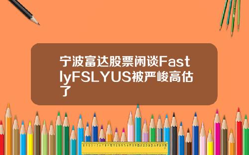 宁波富达股票闲谈FastlyFSLYUS被严峻高估了