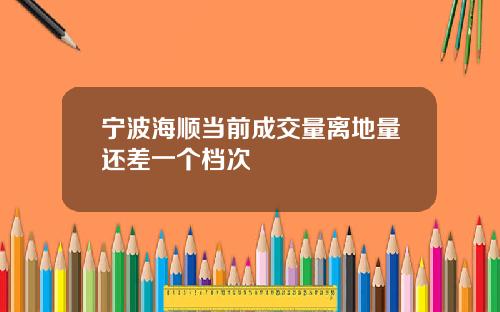 宁波海顺当前成交量离地量还差一个档次