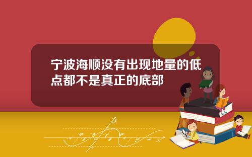 宁波海顺没有出现地量的低点都不是真正的底部