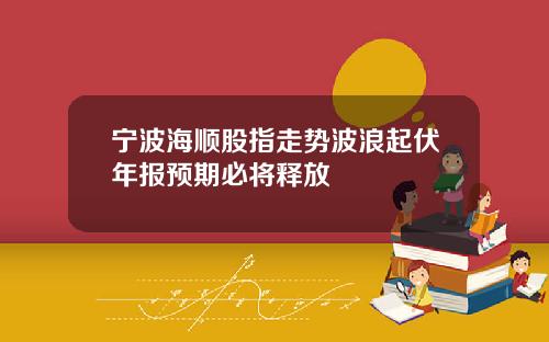 宁波海顺股指走势波浪起伏年报预期必将释放