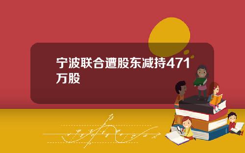 宁波联合遭股东减持471万股
