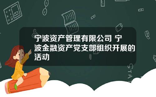 宁波资产管理有限公司 宁波金融资产党支部组织开展的活动