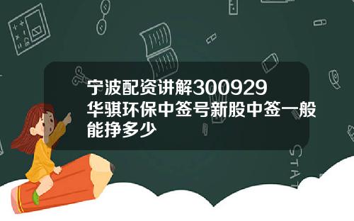 宁波配资讲解300929华骐环保中签号新股中签一般能挣多少