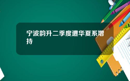 宁波韵升二季度遭华夏系增持
