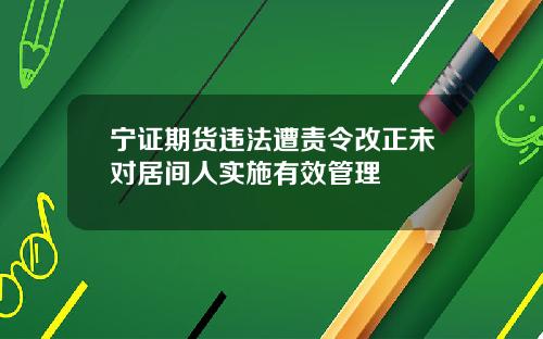 宁证期货违法遭责令改正未对居间人实施有效管理