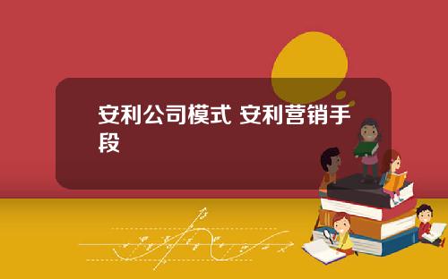 安利公司模式 安利营销手段