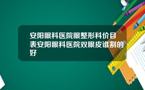 安阳眼科医院眼整形科价目表安阳眼科医院双眼皮谁割的好