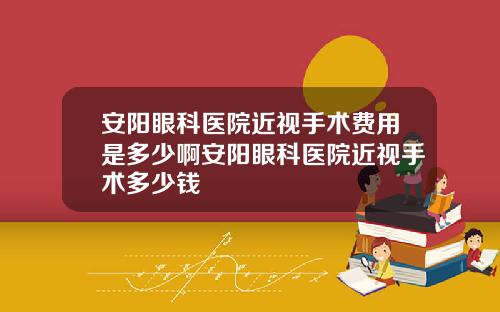 安阳眼科医院近视手术费用是多少啊安阳眼科医院近视手术多少钱