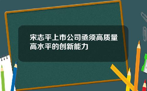 宋志平上市公司亟须高质量高水平的创新能力