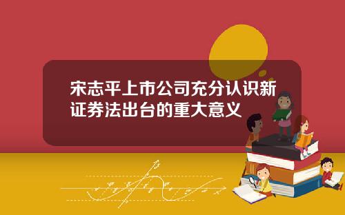 宋志平上市公司充分认识新证券法出台的重大意义