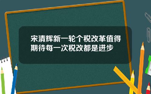 宋清辉新一轮个税改革值得期待每一次税改都是进步