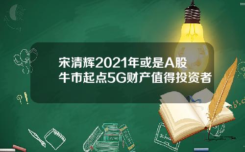 宋清辉2021年或是A股牛市起点5G财产值得投资者