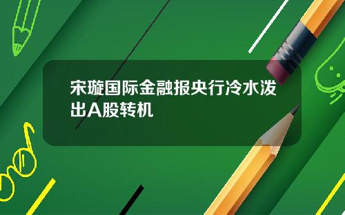 宋璇国际金融报央行冷水泼出A股转机