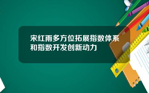 宋红雨多方位拓展指数体系和指数开发创新动力