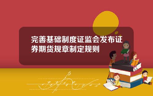完善基础制度证监会发布证券期货规章制定规则