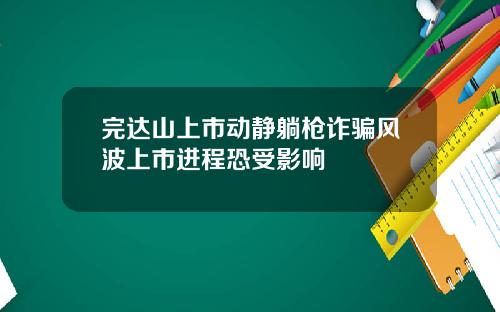完达山上市动静躺枪诈骗风波上市进程恐受影响