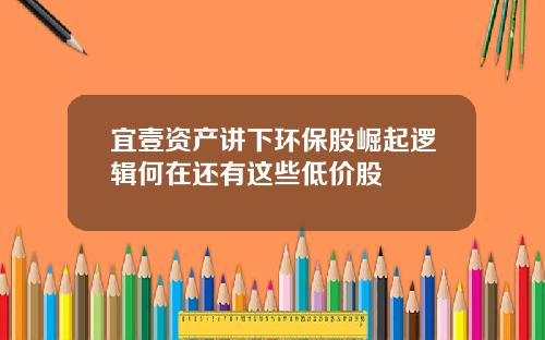 宜壹资产讲下环保股崛起逻辑何在还有这些低价股