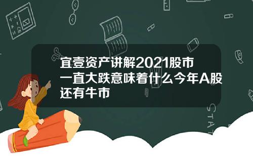 宜壹资产讲解2021股市一直大跌意味着什么今年A股还有牛市
