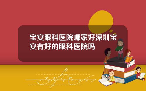 宝安眼科医院哪家好深圳宝安有好的眼科医院吗