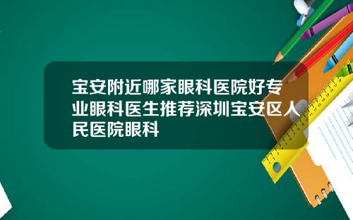 宝安附近哪家眼科医院好专业眼科医生推荐深圳宝安区人民医院眼科