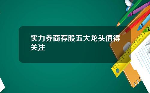 实力券商荐股五大龙头值得关注