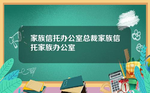 家族信托办公室总裁家族信托家族办公室
