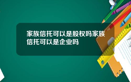 家族信托可以是股权吗家族信托可以是企业吗