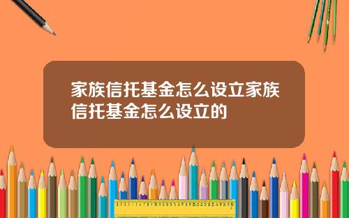 家族信托基金怎么设立家族信托基金怎么设立的