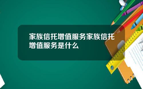 家族信托增值服务家族信托增值服务是什么
